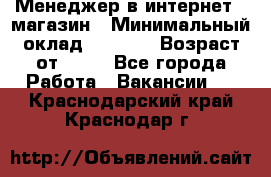 Менеджер в интернет - магазин › Минимальный оклад ­ 2 000 › Возраст от ­ 18 - Все города Работа » Вакансии   . Краснодарский край,Краснодар г.